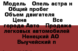  › Модель ­ Опель астра н › Общий пробег ­ 49 000 › Объем двигателя ­ 115 › Цена ­ 410 000 - Все города Авто » Продажа легковых автомобилей   . Ненецкий АО,Выучейский п.